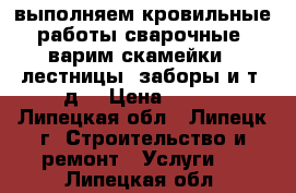 выполняем кровильные работы,сварочные, варим скамейки , лестницы, заборы и т. д. › Цена ­ 500 - Липецкая обл., Липецк г. Строительство и ремонт » Услуги   . Липецкая обл.